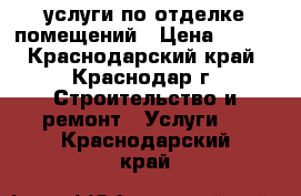 услуги по отделке помещений › Цена ­ 150 - Краснодарский край, Краснодар г. Строительство и ремонт » Услуги   . Краснодарский край